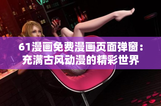 61漫畫免費漫畫頁面彈窗：充滿古風(fēng)動漫的精彩世界