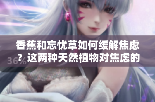 香蕉和忘憂草如何緩解焦慮？這兩種天然植物對(duì)焦慮的影響你了解嗎？