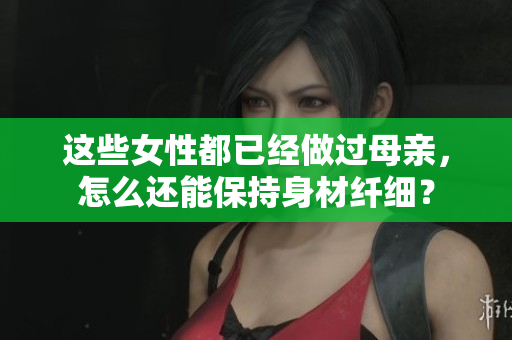 這些女性都已經(jīng)做過母親，怎么還能保持身材纖細(xì)？