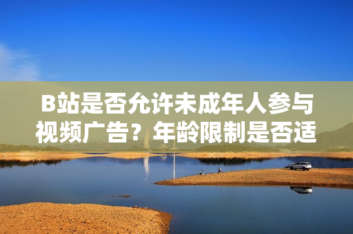B站是否允許未成年人參與視頻廣告？年齡限制是否適用于B站廣告推廣？