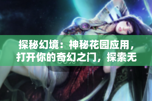 探秘幻境：神秘花園應(yīng)用，打開(kāi)你的奇幻之門，探索無(wú)限可能