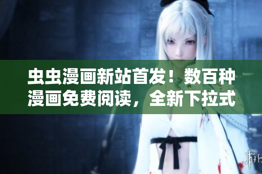 蟲蟲漫畫新站首發(fā)！數(shù)百種漫畫免費(fèi)閱讀，全新下拉式漫畫星球震撼登場(chǎng)