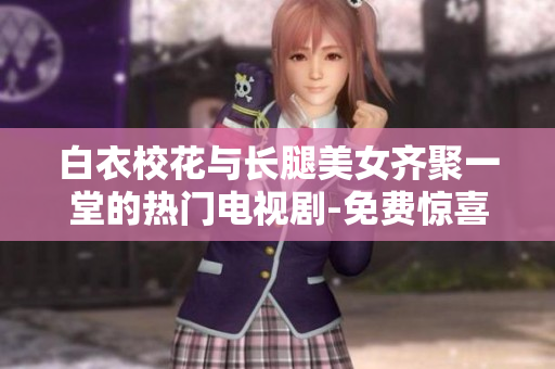 白衣?；ㄅc長(zhǎng)腿美女齊聚一堂的熱門電視劇-免費(fèi)驚喜觀看