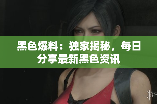 黑色爆料：獨(dú)家揭秘，每日分享最新黑色資訊