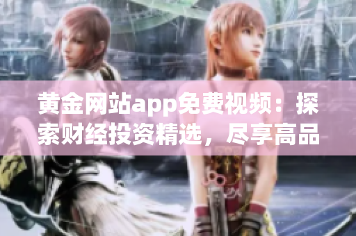 黃金網(wǎng)站app免費(fèi)視頻：探索財(cái)經(jīng)投資精選，盡享高品質(zhì)視聽享受