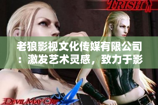 老狼影視文化傳媒有限公司：激發(fā)藝術(shù)靈感，致力于影視文化創(chuàng)作