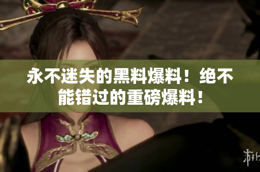 永不迷失的黑料爆料！絕不能錯(cuò)過的重磅爆料！