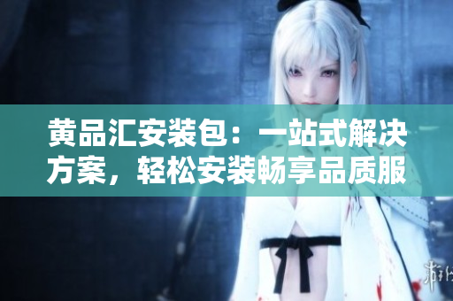黃品匯安裝包：一站式解決方案，輕松安裝暢享品質(zhì)服務(wù)