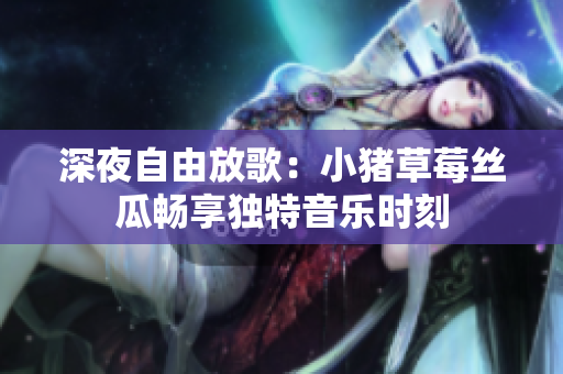 深夜自由放歌：小豬草莓絲瓜暢享獨(dú)特音樂(lè)時(shí)刻