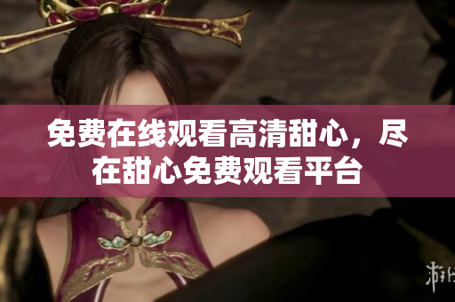 免費(fèi)在線觀看高清甜心，盡在甜心免費(fèi)觀看平臺(tái)