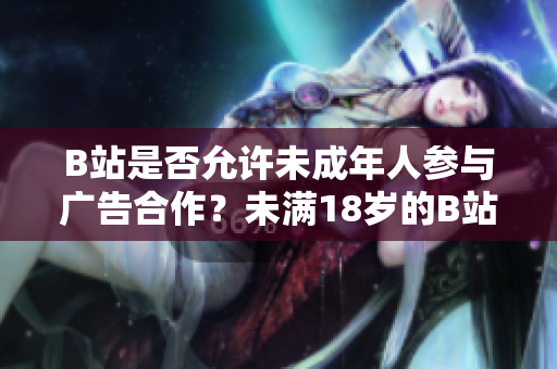 B站是否允許未成年人參與廣告合作？未滿18歲的B站用戶是否可以接受廣告合作？