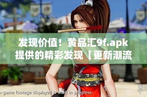 發(fā)現(xiàn)價(jià)值！黃品匯9f.apk提供的精彩發(fā)現(xiàn)【更新潮流寶藏、熱門好物推薦】