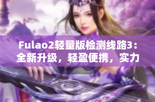 Fulao2輕量版檢測線路3：全新升級，輕盈便攜，實(shí)力檢測助您更精準(zhǔn)