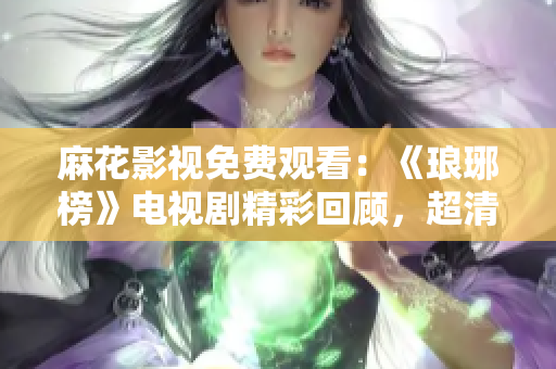 麻花影視免費(fèi)觀看：《瑯琊榜》電視劇精彩回顧，超清畫質(zhì)全網(wǎng)獨(dú)播！