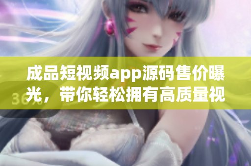 成品短視頻app源碼售價(jià)曝光，帶你輕松擁有高質(zhì)量視頻應(yīng)用