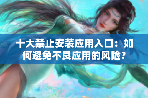 十大禁止安裝應(yīng)用入口：如何避免不良應(yīng)用的風(fēng)險(xiǎn)？