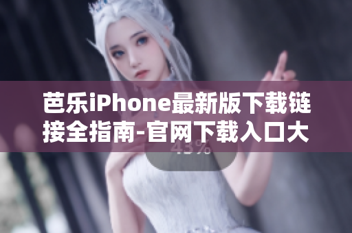芭樂iPhone最新版下載鏈接全指南-官網(wǎng)下載入口大揭秘