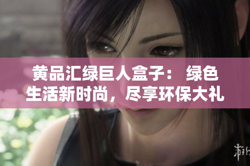 黃品匯綠巨人盒子： 綠色生活新時尚，盡享環(huán)保大禮箱