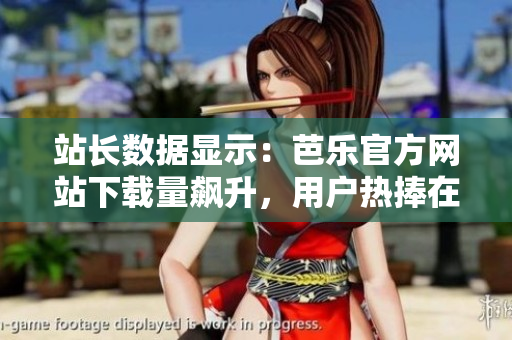 站長數(shù)據(jù)顯示：芭樂官方網(wǎng)站下載量飆升，用戶熱捧在即!