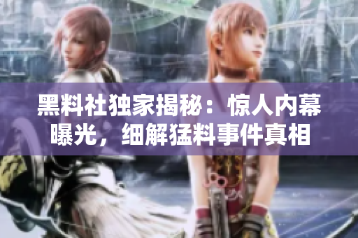 黑料社獨(dú)家揭秘：驚人內(nèi)幕曝光，細(xì)解猛料事件真相