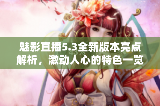 魅影直播5.3全新版本亮點(diǎn)解析，激動人心的特色一覽