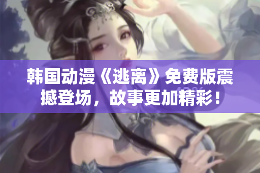 韓國動漫《逃離》免費版震撼登場，故事更加精彩！