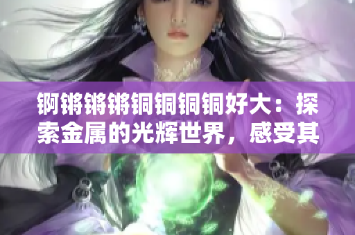 錒鏘鏘鏘銅銅銅銅好大：探索金屬的光輝世界，感受其獨特魅力