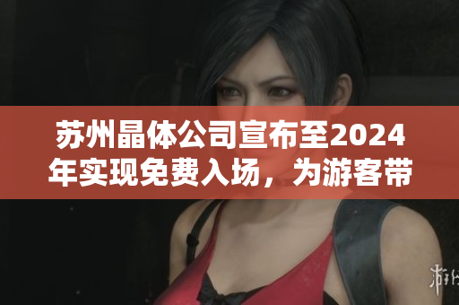 蘇州晶體公司宣布至2024年實現(xiàn)免費入場，為游客帶來更多驚喜