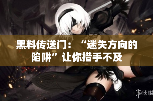 黑料傳送門：“迷失方向的陷阱”讓你措手不及