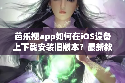 芭樂視app如何在iOS設(shè)備上下載安裝舊版本？最新教程分享
