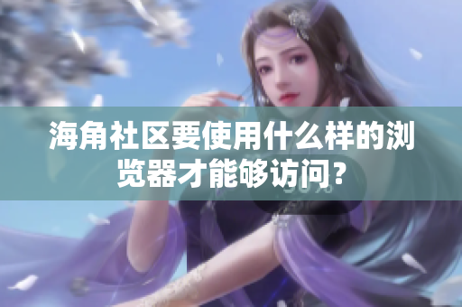 海角社區(qū)要使用什么樣的瀏覽器才能夠訪問？