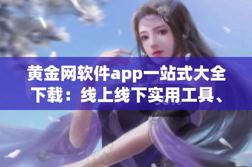 黃金網(wǎng)軟件app一站式大全下載：線上線下實(shí)用工具、游戲、應(yīng)用應(yīng)有盡有