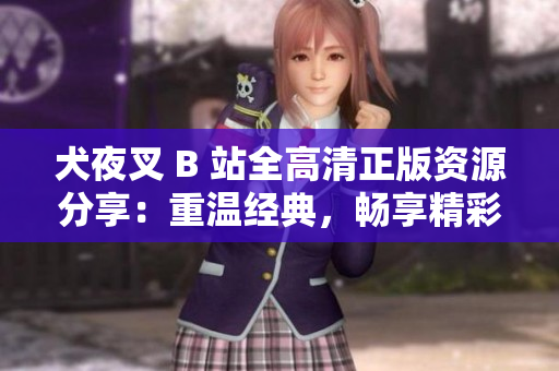 犬夜叉 B 站全高清正版資源分享：重溫經(jīng)典，暢享精彩，絕對不容錯(cuò)過！