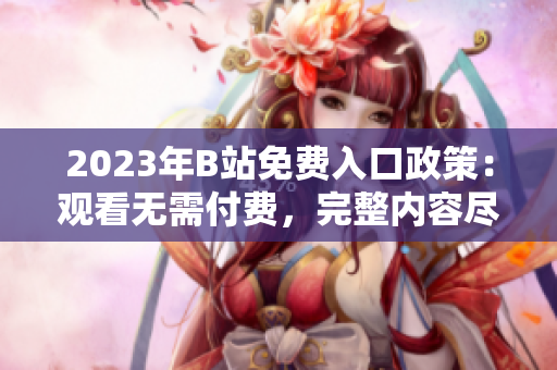 2023年B站免費(fèi)入口政策：觀看無需付費(fèi)，完整內(nèi)容盡情暢享
