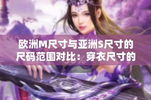 歐洲M尺寸與亞洲S尺寸的尺碼范圍對比：穿衣尺寸的不同在不同地區(qū)！