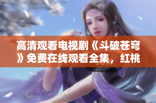 高清觀看電視劇《斗破蒼穹》免費(fèi)在線觀看全集，紅桃視頻提供高清資源
