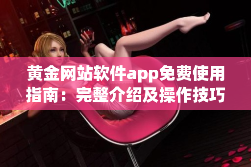 黃金網(wǎng)站軟件app免費使用指南：完整介紹及操作技巧詳解