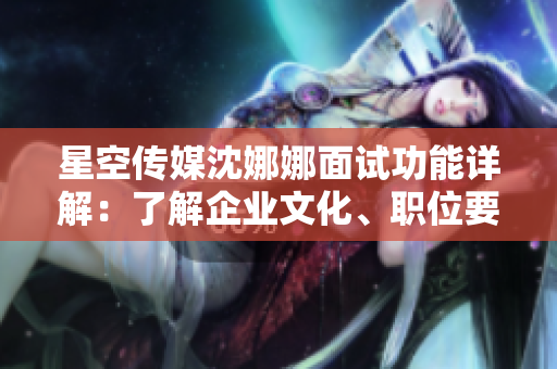 星空傳媒沈娜娜面試功能詳解：了解企業(yè)文化、職位要求及發(fā)展方向