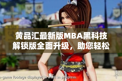 黃品匯最新版MBA黑科技解鎖版全面升級，助您輕松掌握商業(yè)智慧