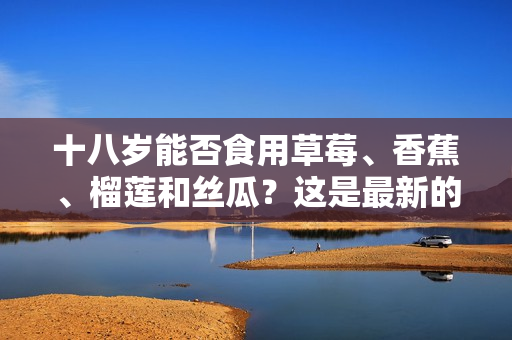 十八歲能否食用草莓、香蕉、榴蓮和絲瓜？這是最新的研究成果嗎？