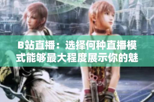B站直播：選擇何種直播模式能夠最大程度展示你的魅力
