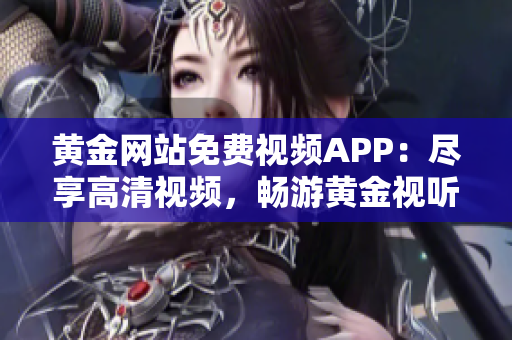黃金網(wǎng)站免費(fèi)視頻APP：盡享高清視頻，暢游黃金視聽新世界