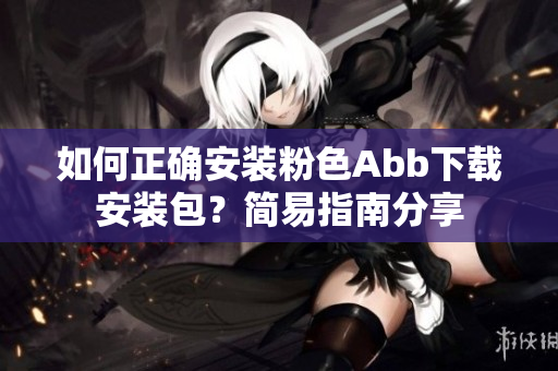 如何正確安裝粉色Abb下載安裝包？簡易指南分享