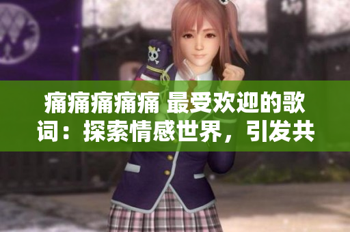 痛痛痛痛痛 最受歡迎的歌詞：探索情感世界，引發(fā)共鳴