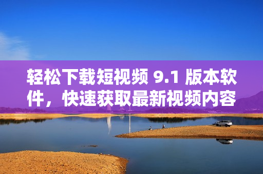 輕松下載短視頻 9.1 版本軟件，快速獲取最新視頻內(nèi)容