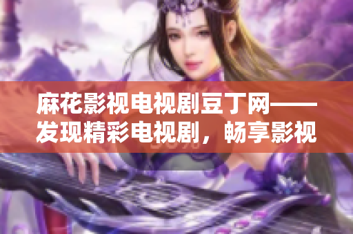 麻花影視電視劇豆丁網(wǎng)——發(fā)現(xiàn)精彩電視劇，暢享影視樂趣
