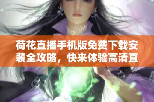 荷花直播手機版免費下載安裝全攻略，快來體驗高清直播！