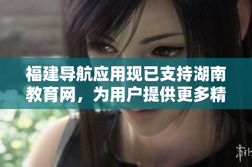 福建導航應(yīng)用現(xiàn)已支持湖南教育網(wǎng)，為用戶提供更多精準導航服務(wù)
