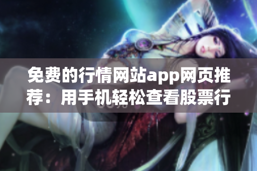 免費的行情網(wǎng)站app網(wǎng)頁推薦：用手機輕松查看股票行情，實時數(shù)據(jù)一手掌握