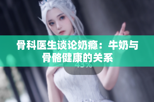 骨科醫(yī)生談論奶癮：牛奶與骨骼健康的關系